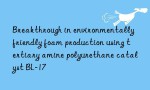 Breakthrough in environmentally friendly foam production using tertiary amine polyurethane catalyst BL-17