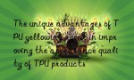 The unique advantages of TPU yellowing agent in improving the appearance quality of TPU products