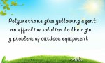 Polyurethane glue yellowing agent: an effective solution to the aging problem of outdoor equipment