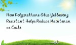 How Polyurethane Glue Yellowing Resistant Helps Reduce Maintenance Costs