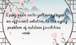 Epoxy resin anti-yellowing agent: an efficient solution to the aging problem of outdoor facilities