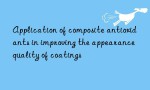 Application of composite antioxidants in improving the appearance quality of coatings