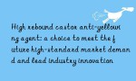 High rebound castor anti-yellowing agent: a choice to meet the future high-standard market demand and lead industry innovation