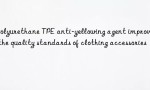 Polyurethane TPE anti-yellowing agent improves the quality standards of clothing accessories