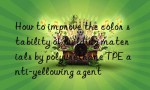 How to improve the color stability of building materials by polyurethane TPE anti-yellowing agent