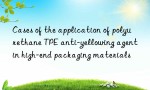 Cases of the application of polyurethane TPE anti-yellowing agent in high-end packaging materials