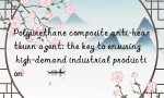 Polyurethane composite anti-heartburn agent: the key to ensuring high-demand industrial production