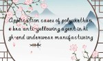 Application cases of polyurethane bra anti-yellowing agent in high-end underwear manufacturing