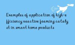 Examples of application of high-efficiency reactive foaming catalyst in smart home products