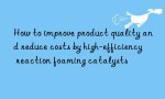 How to improve product quality and reduce costs by high-efficiency reaction foaming catalysts