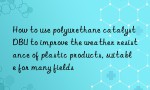 How to use polyurethane catalyst DBU to improve the weather resistance of plastic products, suitable for many fields