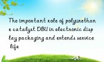 The important role of polyurethane catalyst DBU in electronic display packaging and extends service life