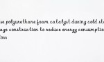 Use polyurethane foam catalyst during cold storage construction to reduce energy consumption loss