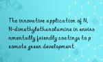 The innovative application of N,N-dimethylethanolamine in environmentally friendly coatings to promote green development