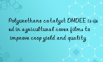 Polyurethane catalyst DMDEE is used in agricultural cover films to improve crop yield and quality