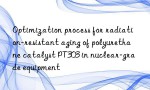 Optimization process for radiation-resistant aging of polyurethane catalyst PT303 in nuclear-grade equipment