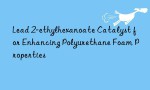 Lead 2-ethylhexanoate Catalyst for Enhancing Polyurethane Foam Properties