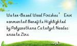 Water-Based Wood Finishes’ Environmental Benefits Highlighted by Polyurethane Catalyst Neodecanoate Zinc