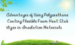 Advantages of Using Polyurethane Coating Flexible Foam Heat Stabilizer in Insulation Materials