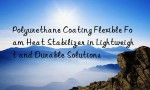 Polyurethane Coating Flexible Foam Heat Stabilizer in Lightweight and Durable Solutions