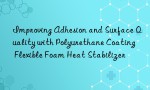 Improving Adhesion and Surface Quality with Polyurethane Coating Flexible Foam Heat Stabilizer