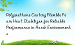 Polyurethane Coating Flexible Foam Heat Stabilizer for Reliable Performance in Harsh Environments